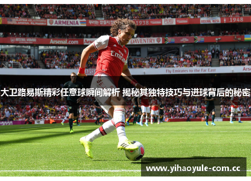 大卫路易斯精彩任意球瞬间解析 揭秘其独特技巧与进球背后的秘密 大卫路易斯精彩任意球瞬间解析 揭秘其独特技巧与进球背后的秘密