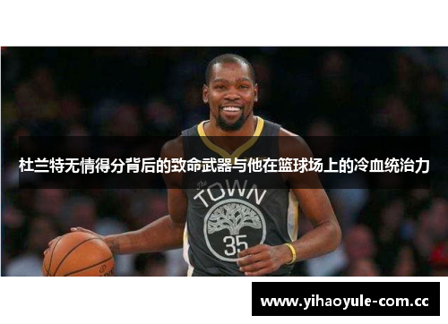 杜兰特无情得分背后的致命武器与他在篮球场上的冷血统治力