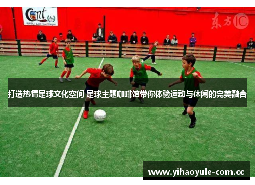 打造热情足球文化空间 足球主题咖啡馆带你体验运动与休闲的完美融合 打造热情足球文化空间 足球主题咖啡馆带你体验运动与休闲的完美融合