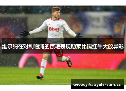 维尔纳在对利物浦的惊艳表现助莱比锡红牛大放异彩