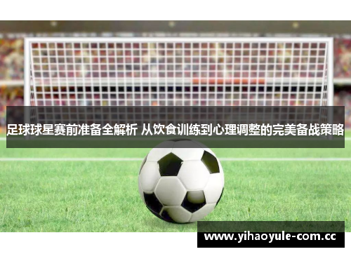 足球球星赛前准备全解析 从饮食训练到心理调整的完美备战策略 足球球星赛前准备全解析 从饮食训练到心理调整的完美备战策略