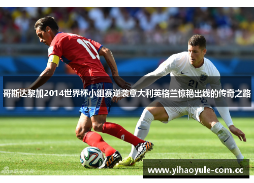 哥斯达黎加2014世界杯小组赛逆袭意大利英格兰惊艳出线的传奇之路