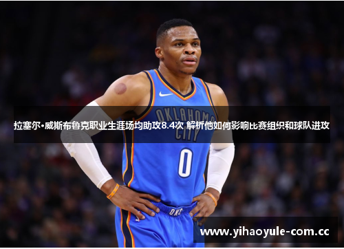 拉塞尔·威斯布鲁克职业生涯场均助攻8.4次 解析他如何影响比赛组织和球队进攻 拉塞尔·威斯布鲁克职业生涯场均助攻8.4次 解析他如何影响比赛组织和球队进攻