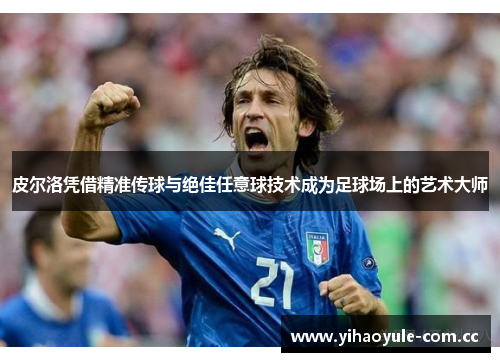 皮尔洛凭借精准传球与绝佳任意球技术成为足球场上的艺术大师