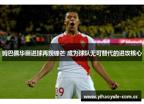 姆巴佩华丽进球再现锋芒 成为球队无可替代的进攻核心