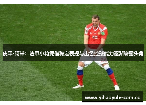 皮平·阿米:法甲小将凭借稳定表现与出色控球能力逐渐崭露头角 皮平·阿米:法甲小将凭借稳定表现与出色控球能力逐渐崭露头角