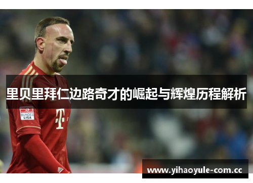 里贝里拜仁边路奇才的崛起与辉煌历程解析 里贝里拜仁边路奇才的崛起与辉煌历程解析