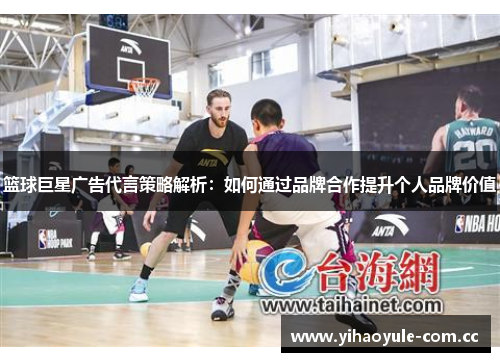 篮球巨星广告代言策略解析：如何通过品牌合作提升个人品牌价值