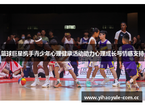 篮球巨星携手青少年心理健康活动助力心理成长与情感支持 篮球巨星携手青少年心理健康活动助力心理成长与情感支持
