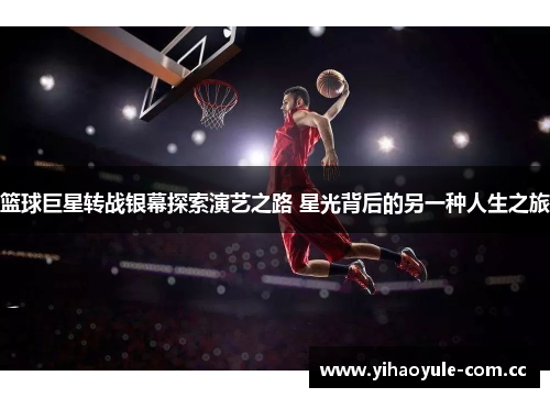 篮球巨星转战银幕探索演艺之路 星光背后的另一种人生之旅 篮球巨星转战银幕探索演艺之路 星光背后的另一种人生之旅