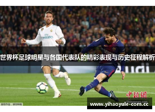 世界杯足球明星与各国代表队的精彩表现与历史征程解析