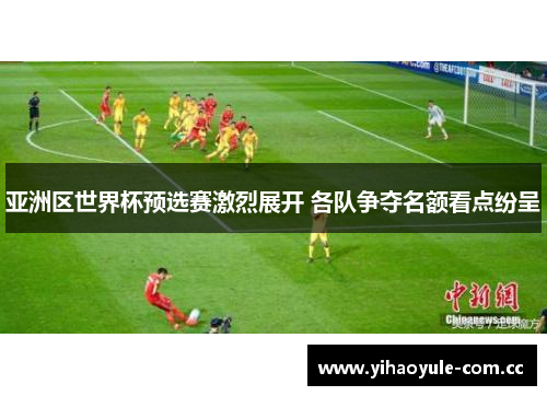亚洲区世界杯预选赛激烈展开 各队争夺名额看点纷呈 亚洲区世界杯预选赛激烈展开 各队争夺名额看点纷呈