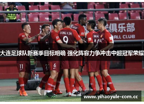 大连足球队新赛季目标明确 强化阵容力争冲击中超冠军荣耀