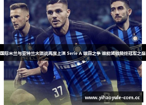 国际米兰与亚特兰大激战再度上演 Serie A 雄霸之争 谁能笑傲最终冠军之巅 国际米兰与亚特兰大激战再度上演 Serie A 雄霸之争 谁能笑傲最终冠军之巅