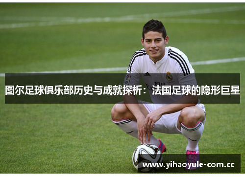 图尔足球俱乐部历史与成就探析:法国足球的隐形巨星 图尔足球俱乐部历史与成就探析:法国足球的隐形巨星