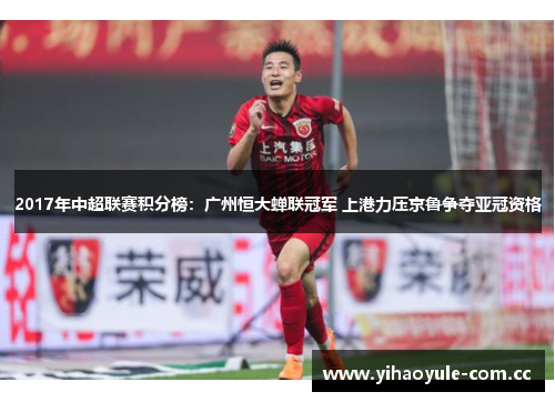2017年中超联赛积分榜：广州恒大蝉联冠军 上港力压京鲁争夺亚冠资格