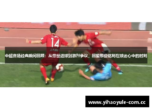 中超赛场经典瞬间回顾：从惊世进球到激烈争议，回望那些铭刻在球迷心中的时刻