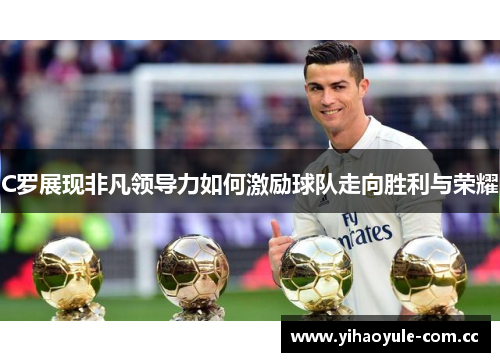 C罗展现非凡领导力如何激励球队走向胜利与荣耀 C罗展现非凡领导力如何激励球队走向胜利与荣耀