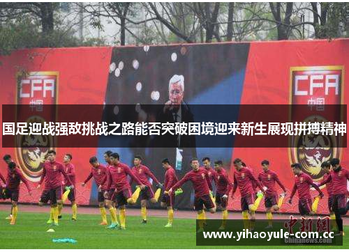 国足迎战强敌挑战之路能否突破困境迎来新生展现拼搏精神 国足迎战强敌挑战之路能否突破困境迎来新生展现拼搏精神