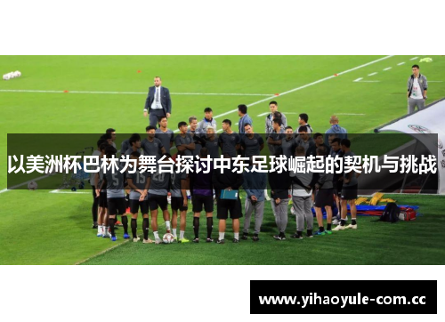 以美洲杯巴林为舞台探讨中东足球崛起的契机与挑战 以美洲杯巴林为舞台探讨中东足球崛起的契机与挑战