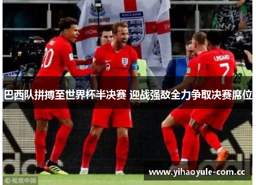 巴西队拼搏至世界杯半决赛 迎战强敌全力争取决赛席位 巴西队拼搏至世界杯半决赛 迎战强敌全力争取决赛席位