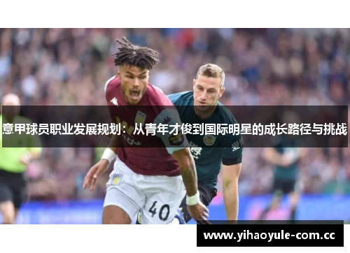 意甲球员职业发展规划:从青年才俊到国际明星的成长路径与挑战 意甲球员职业发展规划:从青年才俊到国际明星的成长路径与挑战