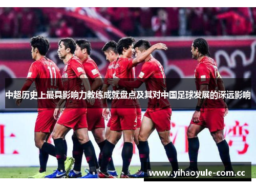 中超历史上最具影响力教练成就盘点及其对中国足球发展的深远影响