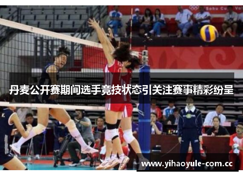 丹麦公开赛期间选手竞技状态引关注赛事精彩纷呈 丹麦公开赛期间选手竞技状态引关注赛事精彩纷呈