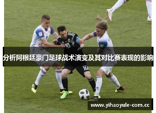 分析阿根廷豪门足球战术演变及其对比赛表现的影响