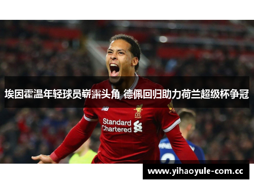 埃因霍温年轻球员崭露头角 德佩回归助力荷兰超级杯争冠 埃因霍温年轻球员崭露头角 德佩回归助力荷兰超级杯争冠