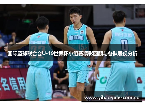 国际篮球联合会U-19世界杯小组赛精彩回顾与各队表现分析