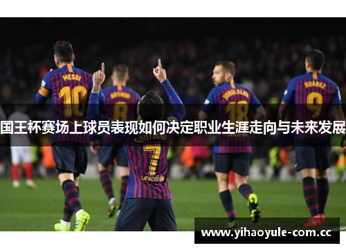 国王杯赛场上球员表现如何决定职业生涯走向与未来发展