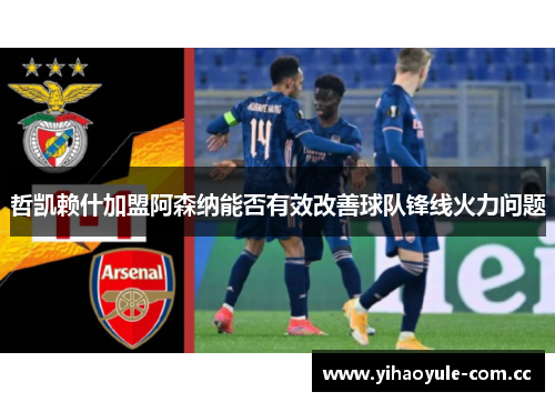哲凯赖什加盟阿森纳能否有效改善球队锋线火力问题