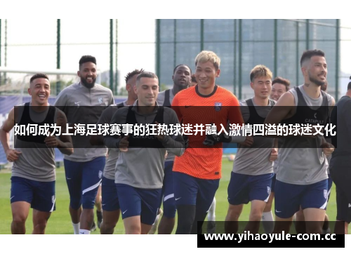 如何成为上海足球赛事的狂热球迷并融入激情四溢的球迷文化