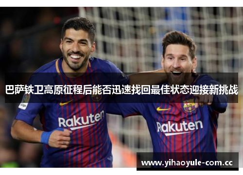 巴萨铁卫高原征程后能否迅速找回最佳状态迎接新挑战