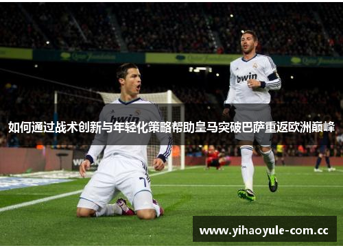 如何通过战术创新与年轻化策略帮助皇马突破巴萨重返欧洲巅峰
