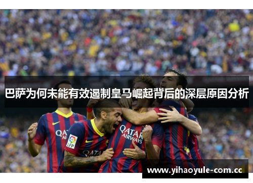 巴萨为何未能有效遏制皇马崛起背后的深层原因分析