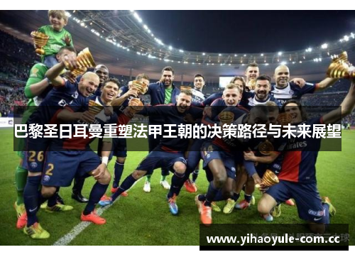 巴黎圣日耳曼重塑法甲王朝的决策路径与未来展望 巴黎圣日耳曼重塑法甲王朝的决策路径与未来展望