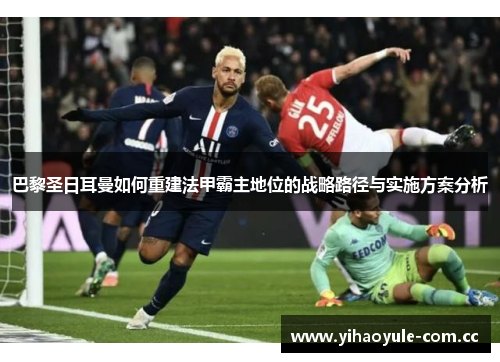 巴黎圣日耳曼如何重建法甲霸主地位的战略路径与实施方案分析 巴黎圣日耳曼如何重建法甲霸主地位的战略路径与实施方案分析