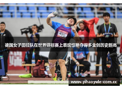 德国女子田径队在世界锦标赛上表现惊艳夺得多金创历史新高