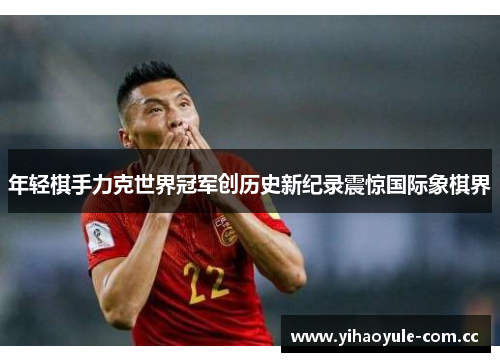 年轻棋手力克世界冠军创历史新纪录震惊国际象棋界