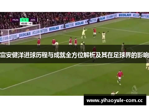 富安健洋进球历程与成就全方位解析及其在足球界的影响