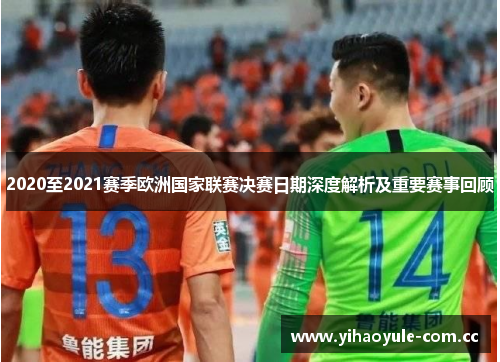 2020至2021赛季欧洲国家联赛决赛日期深度解析及重要赛事回顾