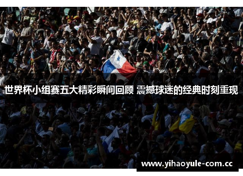 世界杯小组赛五大精彩瞬间回顾 震撼球迷的经典时刻重现