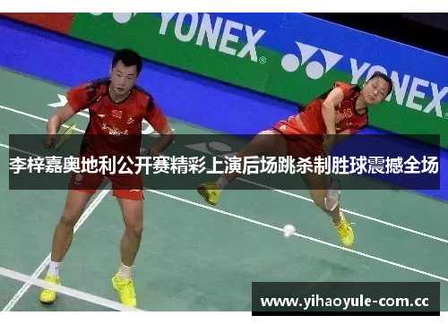 李梓嘉奥地利公开赛精彩上演后场跳杀制胜球震撼全场 李梓嘉奥地利公开赛精彩上演后场跳杀制胜球震撼全场