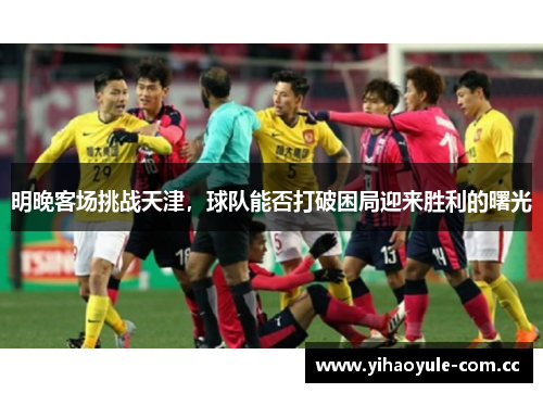 明晚客场挑战天津，球队能否打破困局迎来胜利的曙光