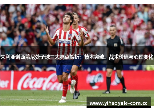 朱利亚诺西蒙尼处子球三大亮点解析:技术突破、战术价值与心理变化 朱利亚诺西蒙尼处子球三大亮点解析:技术突破、战术价值与心理变化