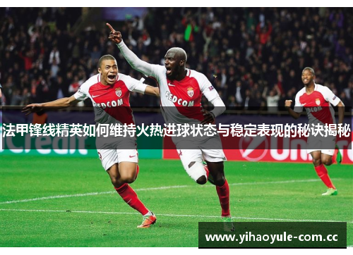 法甲锋线精英如何维持火热进球状态与稳定表现的秘诀揭秘