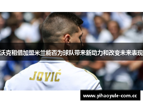 沃克租借加盟米兰能否为球队带来新动力和改变未来表现 沃克租借加盟米兰能否为球队带来新动力和改变未来表现