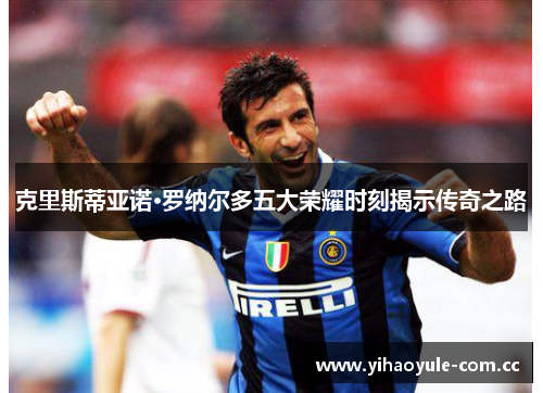 克里斯蒂亚诺·罗纳尔多五大荣耀时刻揭示传奇之路